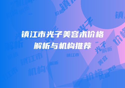 镇江市光子美容术价格解析与机构推荐