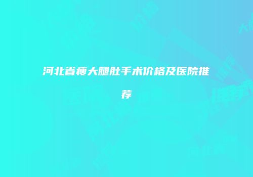 河北省瘦大腿肚手术价格及医院推荐