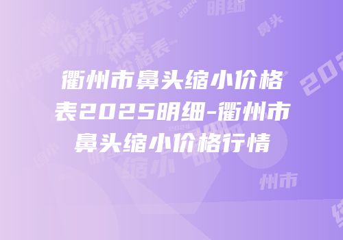 衢州市鼻头缩小价格表2025明细-衢州市鼻头缩小价格行情