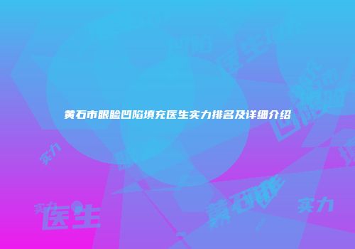 黄石市眼睑凹陷填充医生实力排名及详细介绍