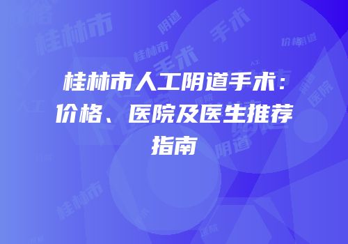 桂林市人工阴道手术：价格、医院及医生推荐指南