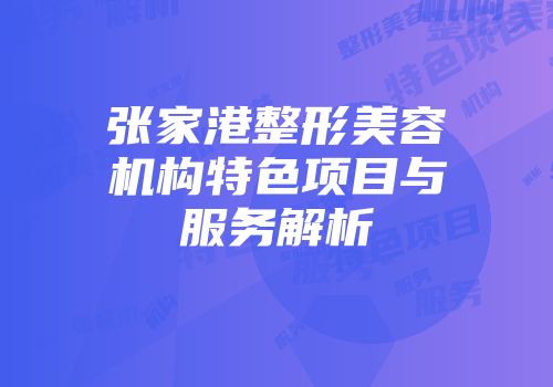 张家港整形美容机构特色项目与服务解析