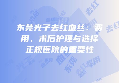 东莞光子去红血丝：费用、术后护理与选择正规医院的重要性