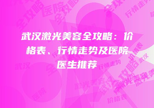 武汉激光美容全攻略：价格表、行情走势及医院医生推荐