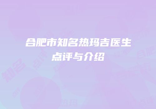 合肥市知名热玛吉医生点评与介绍