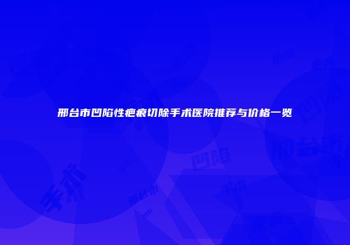 邢台市凹陷性疤痕切除手术医院推荐与价格一览