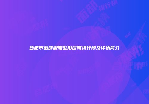 合肥市面部吸脂整形医院排行榜及详情简介