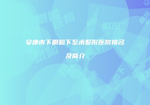 安康市下眼睑下至术整形医院排名及简介