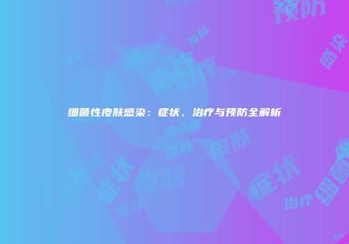 细菌性皮肤感染：症状、治疗与预防全解析