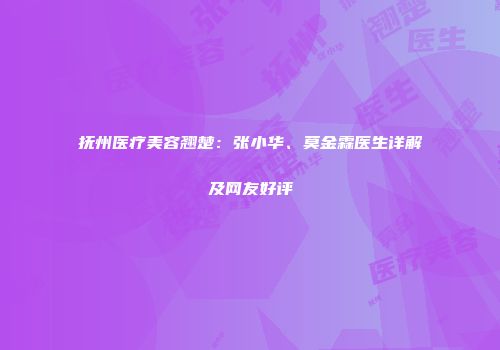 抚州医疗美容翘楚：张小华、莫金霖医生详解及网友好评