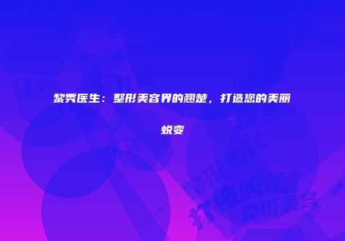 黎秀医生：整形美容界的翘楚，打造您的美丽蜕变