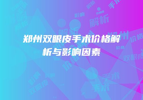 郑州双眼皮手术价格解析与影响因素
