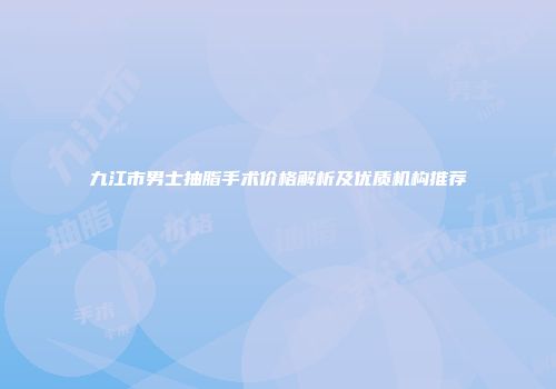 九江市男士抽脂手术价格解析及优质机构推荐