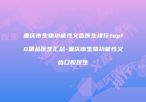 重庆市生物功能性义齿医生排行top10精品医生汇总-重庆市生物功能性义齿口腔医生