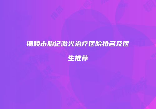 铜陵市胎记激光治疗医院排名及医生推荐