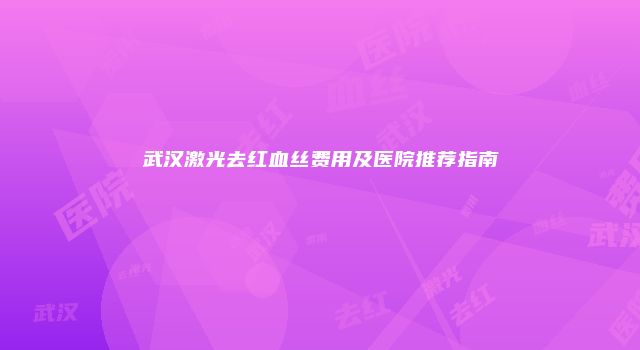 武汉激光去红血丝费用及医院推荐指南