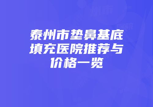 泰州市垫鼻基底填充医院推荐与价格一览