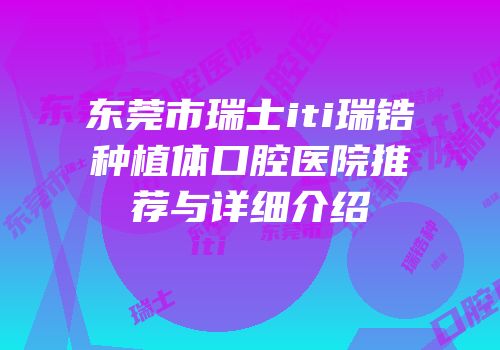 东莞市瑞士iti瑞锆种植体口腔医院推荐与详细介绍