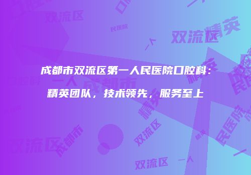 成都市双流区第一人民医院口腔科：精英团队，技术领先，服务至上