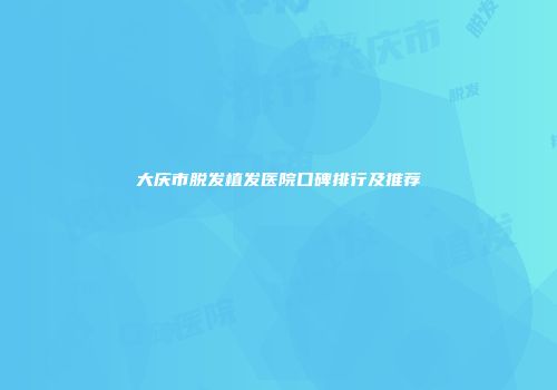 大庆市脱发植发医院口碑排行及推荐