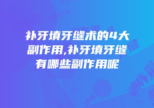 补牙填牙缝术的4大副作用,补牙填牙缝有哪些副作用呢