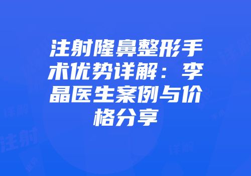 注射隆鼻整形手术优势详解：李晶医生案例与价格分享