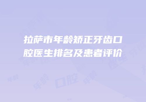 拉萨市年龄矫正牙齿口腔医生排名及患者评价