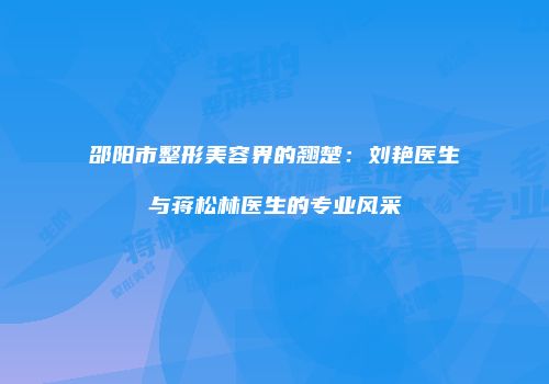 邵阳市整形美容界的翘楚：刘艳医生与蒋松林医生的专业风采