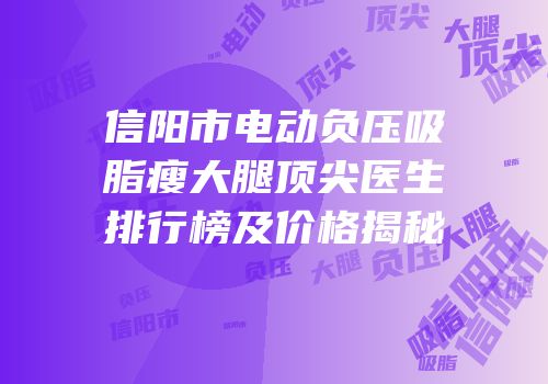 信阳市电动负压吸脂瘦大腿顶尖医生排行榜及价格揭秘