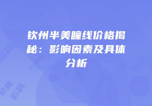 钦州半美瞳线价格揭秘：影响因素及具体分析