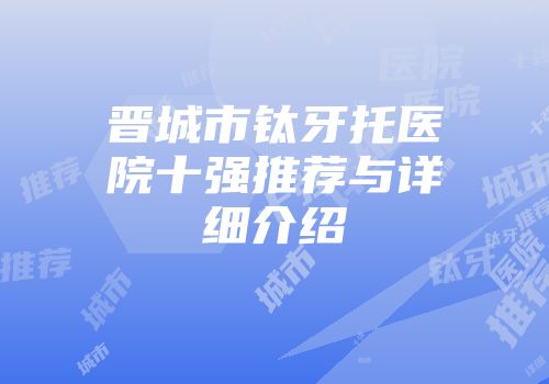 晋城市钛牙托医院十强推荐与详细介绍
