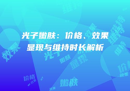 光子嫩肤：价格、效果显现与维持时长解析