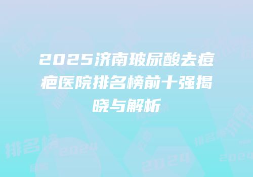 2025济南玻尿酸去痘疤医院排名榜前十强揭晓与解析