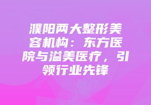 濮阳两大整形美容机构：东方医院与溢美医疗，引领行业先锋