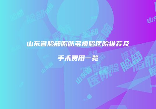 山东省脸部脂肪多瘦脸医院推荐及手术费用一览