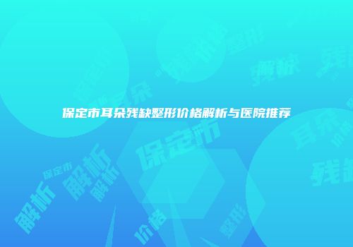 保定市耳朵残缺整形价格解析与医院推荐