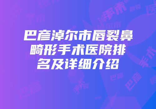 巴彦淖尔市唇裂鼻畸形手术医院排名及详细介绍