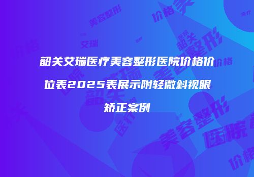 韶关艾瑞医疗美容整形医院价格价位表2025表展示附轻微斜视眼矫正案例