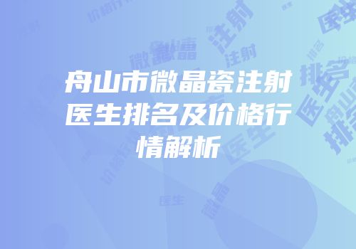 舟山市微晶瓷注射医生排名及价格行情解析