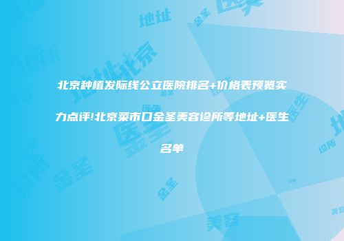 北京种植发际线公立医院排名+价格表预览实力点评!北京菜市口金圣美容诊所等地址+医生名单