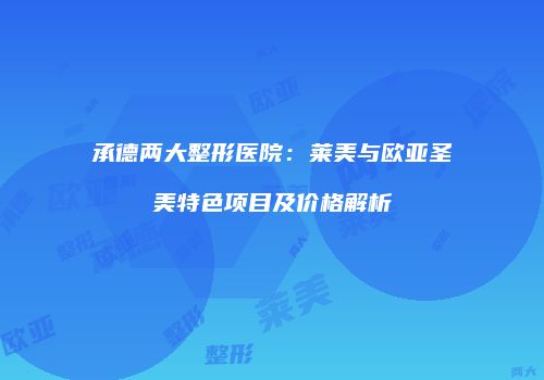 承德两大整形医院：莱美与欧亚圣美特色项目及价格解析