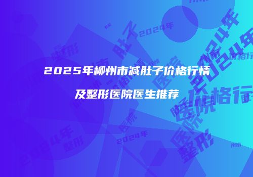 2025年柳州市减肚子价格行情及整形医院医生推荐