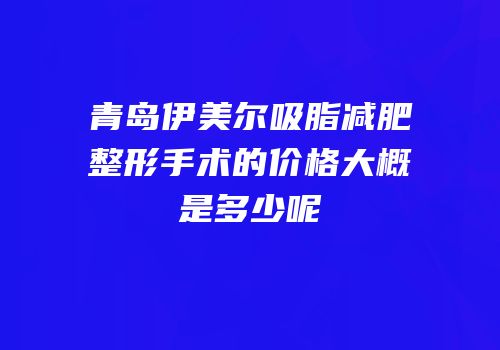 青岛伊美尔吸脂减肥整形手术的价格大概是多少呢