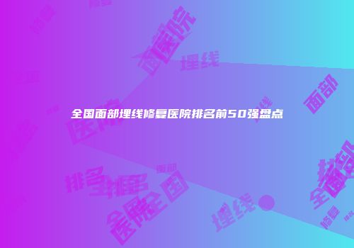 全国面部埋线修复医院排名前50强盘点