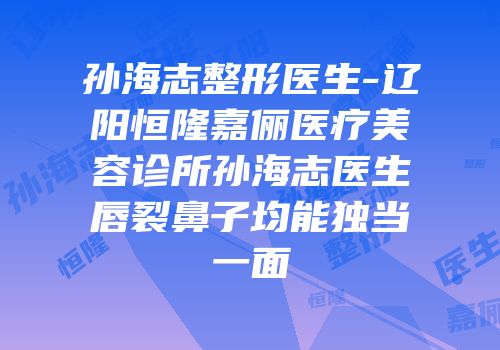 孙海志整形医生-辽阳恒隆嘉俪医疗美容诊所孙海志医生唇裂鼻子均能独当一面