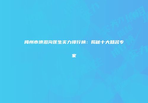 梅州市填泪沟医生实力排行榜：揭秘十大知名专家