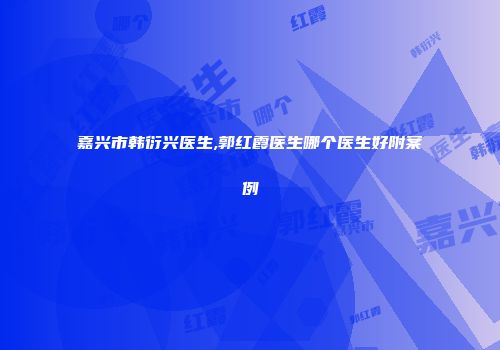 嘉兴市韩衍兴医生,郭红霞医生哪个医生好附案例
