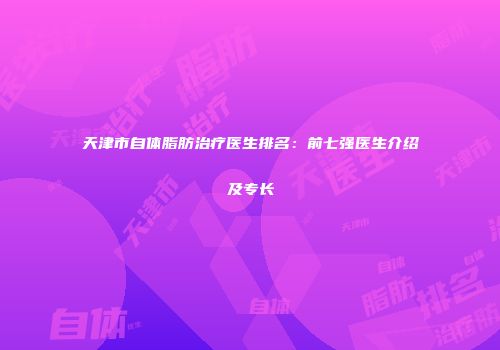 天津市自体脂肪治疗医生排名：前七强医生介绍及专长