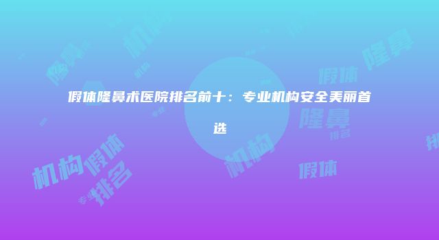 假体隆鼻术医院排名前十：专业机构安全美丽首选