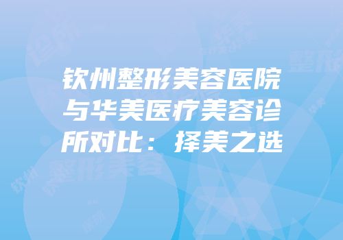 钦州整形美容医院与华美医疗美容诊所对比：择美之选